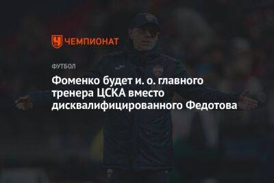 Фоменко будет и. о. главного тренера ЦСКА вместо дисквалифицированного Федотова