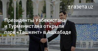 Президенты Узбекистана и Турменистана открыли парк «Ташкент» в Ашхабаде - gazeta.uz - Узбекистан - Туркмения - Ташкент - Ашхабад - Главы