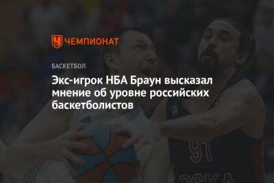 Экс-игрок НБА Браун высказал мнение об уровне российских баскетболистов