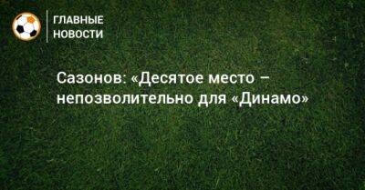 Сазонов: «Десятое место – непозволительно для «Динамо»