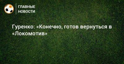 Гуренко: «Конечно, готов вернуться в «Локомотив»