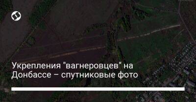 Укрепления "вагнеровцев" на Донбассе – спутниковые фото