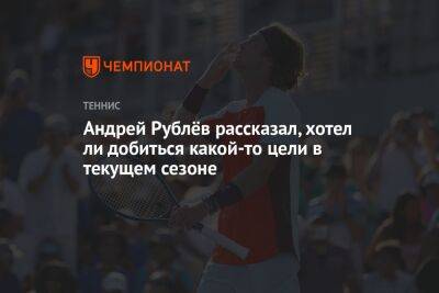 Андрей Рублёв рассказал, хотел ли добиться какой-то цели в текущем сезоне