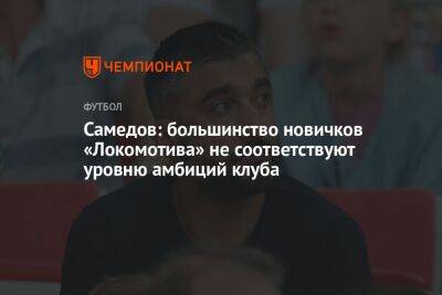 Самедов: большинство новичков «Локомотива» не соответствуют уровню амбиций клуба