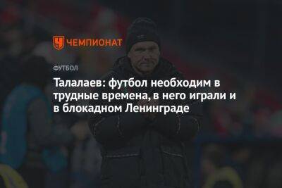Талалаев: футбол необходим в трудные времена, в него играли и в блокадном Ленинграде