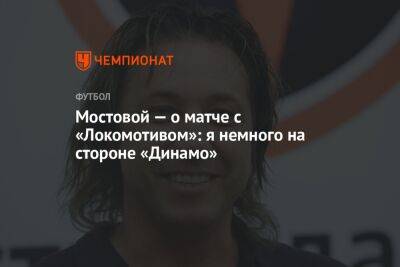 Мостовой — о матче с «Локомотивом»: я немного на стороне «Динамо»