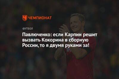 Павлюченко: если Карпин решит вызвать Кокорина в сборную России, то я двумя руками за!