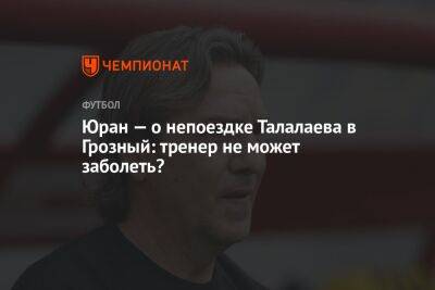 Юран — о непоездке Талалаева в Грозный: тренер не может заболеть?