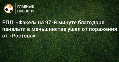 РПЛ. «Факел» на 97-й минуте благодаря пенальти в меньшинстве ушел от поражения от «Ростова»