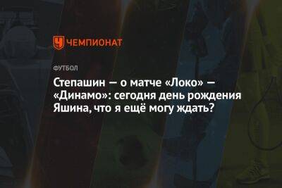 Степашин — о матче «Локо» — «Динамо»: сегодня день рождения Яшина, что я ещё могу ждать?