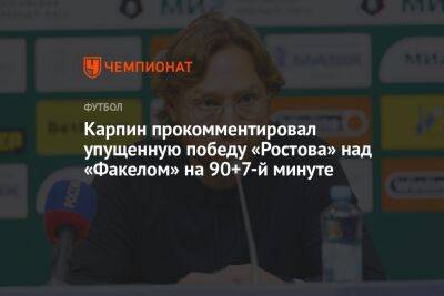 Карпин прокомментировал упущенную победу «Ростова» над «Факелом» на 90+7-й минуте