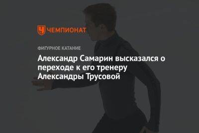 Александра Трусова - Александр Самарин - Светлана Соколовская - Софья Самоделкина - Марк Кондратюк - Яна Левхина - Александр Самарин высказался о переходе к его тренеру Александры Трусовой - championat.com - Москва - Россия