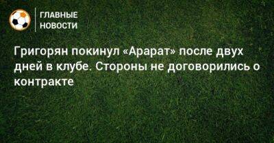 Григорян покинул «Арарат» после двух дней в клубе. Стороны не договорились о контракте