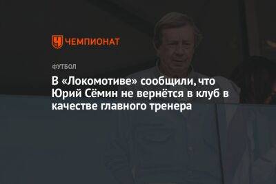 В «Локомотиве» сообщили, что Юрий Сёмин не вернётся в клуб в качестве главного тренера