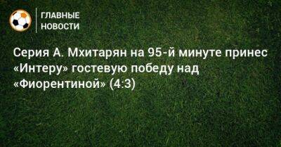 Серия А. Мхитарян на 95-й минуте принес «Интеру» гостевую победу над «Фиорентиной» (4:3)