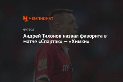 Андрей Тихонов назвал фаворита в матче «Спартак» — «Химки»