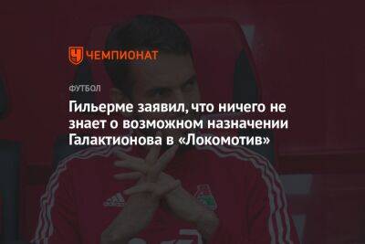 Гильерме заявил, что ничего не знает о возможном назначении Галактионова в «Локомотив»