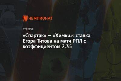 «Спартак» — «Химки»: ставка Егора Титова на матч РПЛ с коэффициентом 2.35