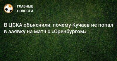 В ЦСКА объяснили, почему Кучаев не попал в заявку на матч с «Оренбургом»