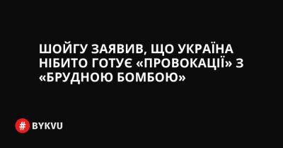 Шойгу заявив, що Україна нібито готує «провокації» з «брудною бомбою»