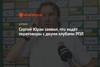 Сергей Юран заявил, что ведёт переговоры с двумя клубами РПЛ