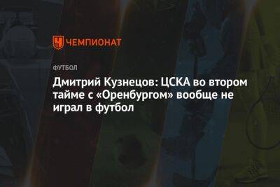 Дмитрий Кузнецов: ЦСКА во втором тайме с «Оренбургом» вообще не играл в футбол