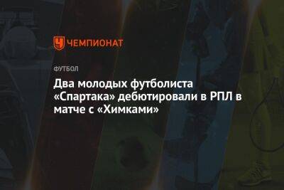 Два молодых футболиста «Спартака» дебютировали в РПЛ в матче с «Химками»