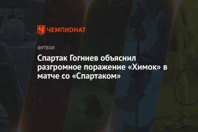 Спартак Гогниев объяснил разгромное поражение «Химок» в матче со «Спартаком»