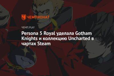Persona 5 Royal уделала Gotham Knights и коллекцию Uncharted в чартах Steam