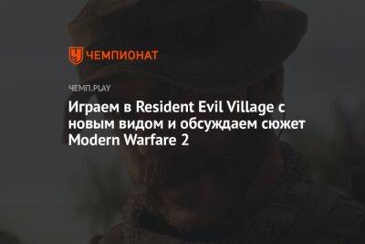 Играем в Resident Evil Village с новым видом и обсуждаем сюжет Modern Warfare 2