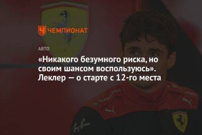 «Никакого безумного риска, но своим шансом воспользуюсь». Леклер — о старте с 12-го места