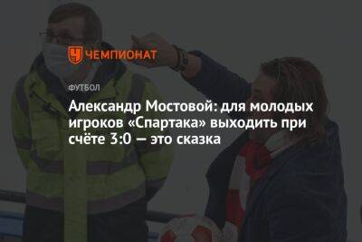 Александр Мостовой: для молодых игроков «Спартака» выходить при счёте 3:0 — это сказка