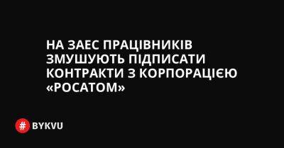 На ЗАЕС працівників змушують підписати контракти з корпорацією «Росатом»