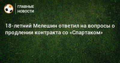 18-летний Мелешин ответил на вопросы о продлении контракта со «Спартаком»