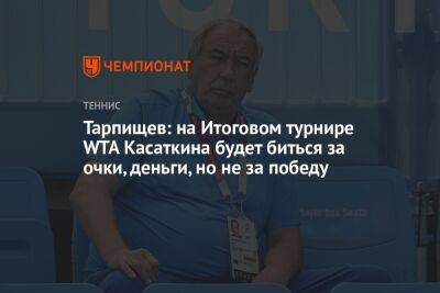 Тарпищев: на Итоговом турнире WTA Касаткина будет биться за очки, деньги, но не за победу