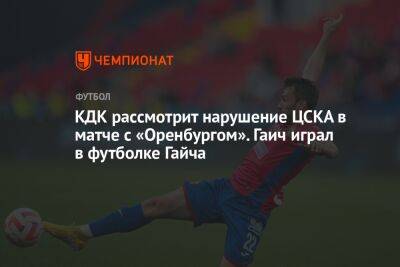 КДК рассмотрит нарушение ЦСКА в матче с «Оренбургом». Гаич играл в футболке Гайча