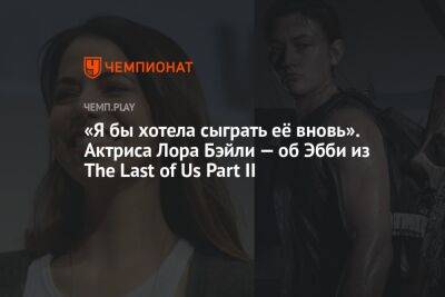 «Я бы хотела сыграть её вновь». Актриса Лора Бэйли — об Эбби из The Last of Us Part II