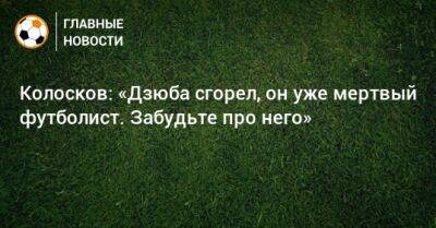 Колосков: «Дзюба сгорел, он уже мертвый футболист. Забудьте про него»