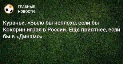 Кураньи: «Было бы неплохо, если бы Кокорин играл в России. Еще приятнее, если бы в «Динамо»
