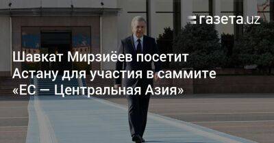 Шавкат Мирзиёев посетит Астану для участия в саммите «Евросоюз — Центральная Азия»