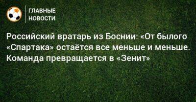Российский вратарь из Боснии: «От былого «Спартака» остаeтся все меньше и меньше. Команда превращается в «Зенит»
