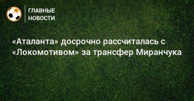 «Аталанта» досрочно рассчиталась с «Локомотивом» за трансфер Миранчука