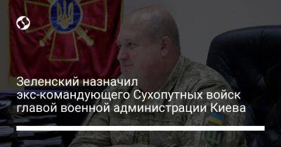 Зеленский назначил экс-командующего Сухопутных войск главой военной администрации Киева