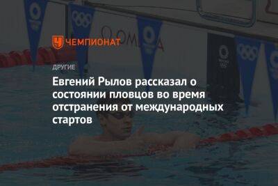 Евгений Рылов - Евгений Рылов рассказал о состоянии пловцов во время отстранения от международных стартов - championat.com - Украина - Армения