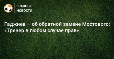 Гаджиев – об обратной замене Мостового: «Тренер в любом случае прав»