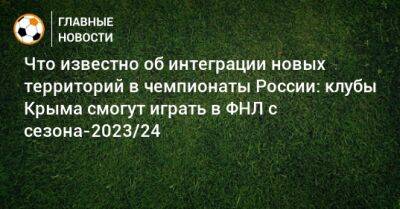 Что известно об интеграции новых территорий в чемпионаты России: клубы Крыма смогут играть в ФНЛ с сезона-2023/24