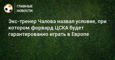 Экс-тренер Чалова назвал условие, при котором форвард ЦСКА будет гарантированно играть в Европе