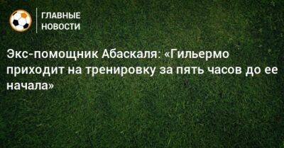 Экс-помощник Абаскаля: «Гильермо приходит на тренировку за пять часов до ее начала»