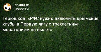 Терюшков: «РФС нужно включить крымские клубы в Первую лигу с трехлетним мораторием на вылет»