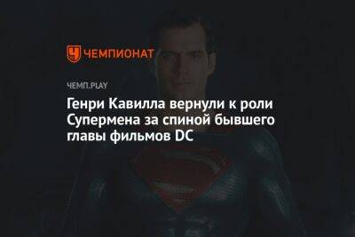 Генри Кавилла вернули к роли Супермена за спиной бывшего главы фильмов DC